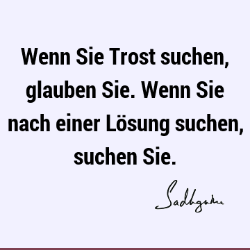 Wenn Sie Trost suchen, glauben Sie. Wenn Sie nach einer Lösung suchen, suchen S