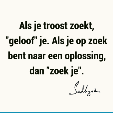 Als je troost zoekt, "geloof" je. Als je op zoek bent naar een oplossing, dan "zoek je"