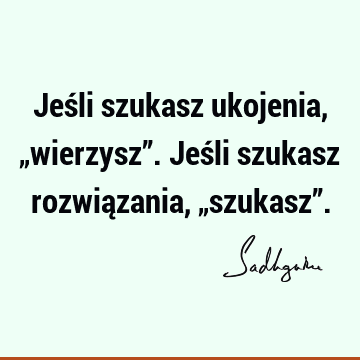 Jeśli szukasz ukojenia, „wierzysz”. Jeśli szukasz rozwiązania, „szukasz”