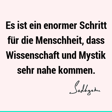 Es ist ein enormer Schritt für die Menschheit, dass Wissenschaft und Mystik sehr nahe