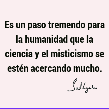 Es un paso tremendo para la humanidad que la ciencia y el misticismo se estén acercando