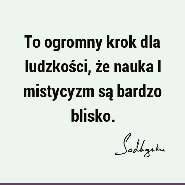 To ogromny krok dla ludzkości, że nauka i mistycyzm są bardzo