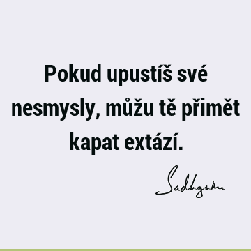 Pokud upustíš své nesmysly, můžu tě přimět kapat extází