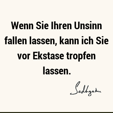 Wenn Sie Ihren Unsinn fallen lassen, kann ich Sie vor Ekstase tropfen