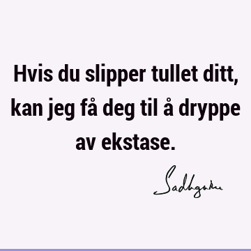 Hvis du slipper tullet ditt, kan jeg få deg til å dryppe av