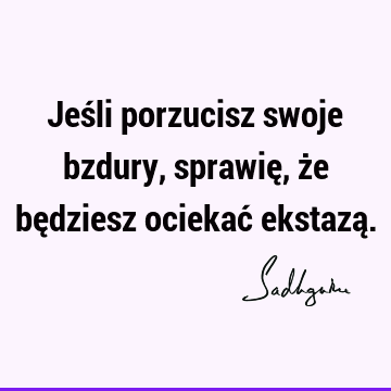 Jeśli porzucisz swoje bzdury, sprawię, że będziesz ociekać ekstazą