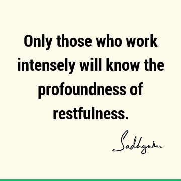 Only those who work intensely will know the profoundness of