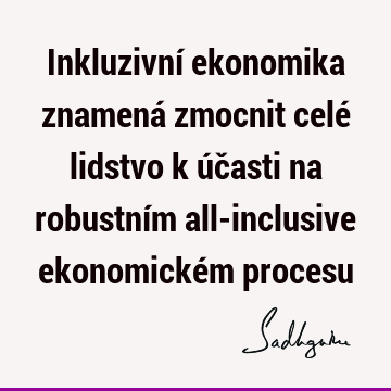 Inkluzivní ekonomika znamená zmocnit celé lidstvo k účasti na robustním all-inclusive ekonomickém