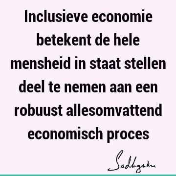 Inclusieve economie betekent de hele mensheid in staat stellen deel te nemen aan een robuust allesomvattend economisch