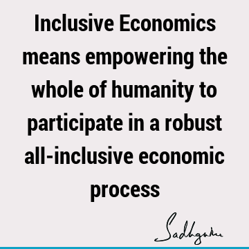 Inclusive Economics means empowering the whole of humanity to participate in a robust all-inclusive economic