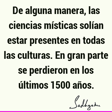 De alguna manera, las ciencias místicas solían estar presentes en todas las culturas. En gran parte se perdieron en los últimos 1500 añ