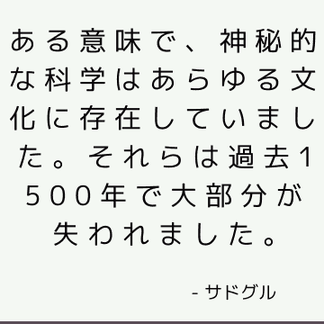 ある意味で、神秘的な科学はあらゆる文化に存在していました。 それらは過去1500年で大部分が失われました。