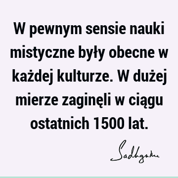 W pewnym sensie nauki mistyczne były obecne w każdej kulturze. W dużej mierze zaginęli w ciągu ostatnich 1500