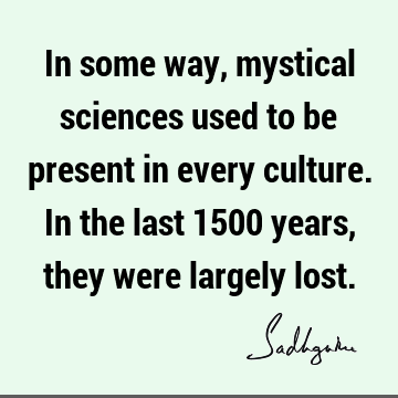 In some way, mystical sciences used to be present in every culture. In the last 1500 years, they were largely