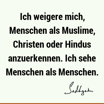 Ich weigere mich, Menschen als Muslime, Christen oder Hindus anzuerkennen. Ich sehe Menschen als M