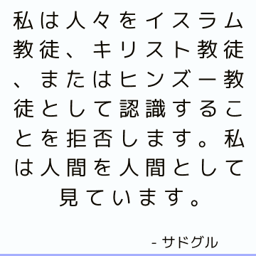 私は人々をイスラム教徒、キリスト教徒、またはヒンズー教徒として認識することを拒否します。 私は人間を人間として見ています。