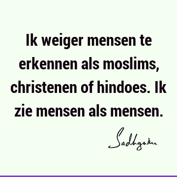 Ik weiger mensen te erkennen als moslims, christenen of hindoes. Ik zie mensen als