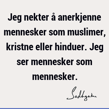 Jeg nekter å anerkjenne mennesker som muslimer, kristne eller hinduer. Jeg ser mennesker som