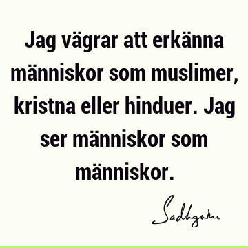 Jag vägrar att erkänna människor som muslimer, kristna eller hinduer. Jag ser människor som mä