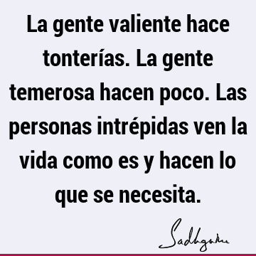 La gente valiente hace tonterías. La gente temerosa hacen poco. Las personas intrépidas ven la vida como es y hacen lo que se