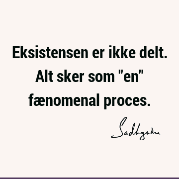 Eksistensen er ikke delt. Alt sker som "en" fænomenal