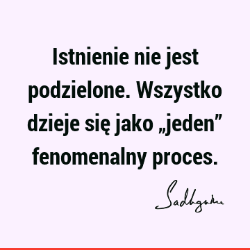 Istnienie nie jest podzielone. Wszystko dzieje się jako „jeden” fenomenalny