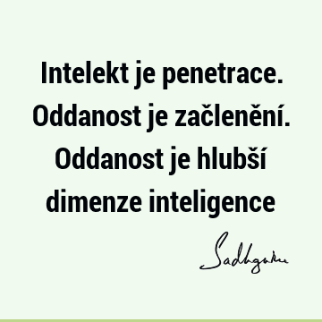 Intelekt je penetrace. Oddanost je začlenění. Oddanost je hlubší dimenze