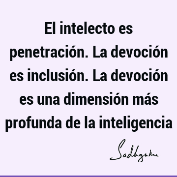 El intelecto es penetración. La devoción es inclusión. La devoción es una dimensión más profunda de la