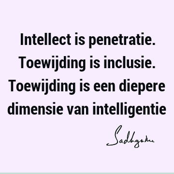 Intellect is penetratie. Toewijding is inclusie. Toewijding is een diepere dimensie van