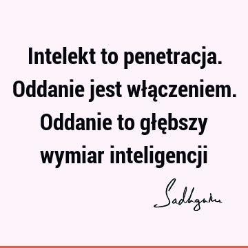 Intelekt to penetracja. Oddanie jest włączeniem. Oddanie to głębszy wymiar