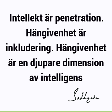 Intellekt är penetration. Hängivenhet är inkludering. Hängivenhet är en djupare dimension av