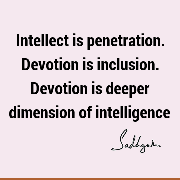 Intellect is penetration. Devotion is inclusion. Devotion is deeper dimension of