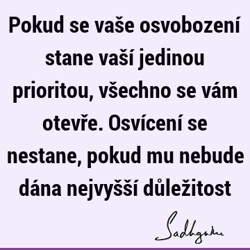 Pokud se vaše osvobození stane vaší jedinou prioritou, všechno se vám otevře. Osvícení se nestane, pokud mu nebude dána nejvyšší důlež