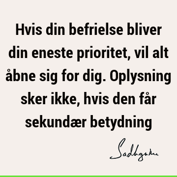 Hvis din befrielse bliver din eneste prioritet, vil alt åbne sig for dig. Oplysning sker ikke, hvis den får sekundær