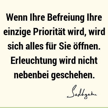 Wenn Ihre Befreiung Ihre einzige Priorität wird, wird sich alles für Sie öffnen. Erleuchtung wird nicht nebenbei