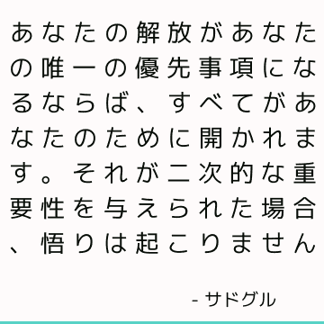 あなたの解放があなたの唯一の優先事項になるならば、すべてがあなたのために開かれます。 それが二次的な重要性を与えられた場合、悟りは起こりません