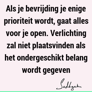 Als je bevrijding je enige prioriteit wordt, gaat alles voor je open. Verlichting zal niet plaatsvinden als het ondergeschikt belang wordt