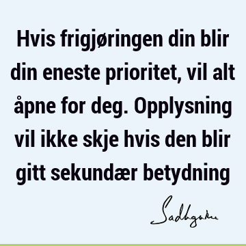 Hvis frigjøringen din blir din eneste prioritet, vil alt åpne for deg. Opplysning vil ikke skje hvis den blir gitt sekundær