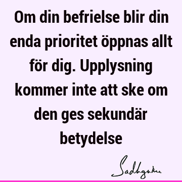 Om din befrielse blir din enda prioritet öppnas allt för dig. Upplysning kommer inte att ske om den ges sekundär