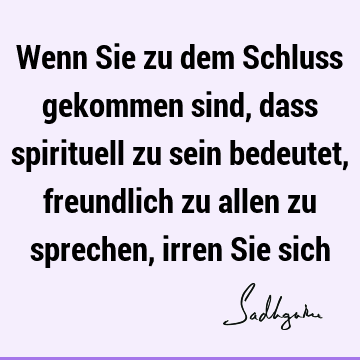 Wenn Sie zu dem Schluss gekommen sind, dass spirituell zu sein bedeutet, freundlich zu allen zu sprechen, irren Sie