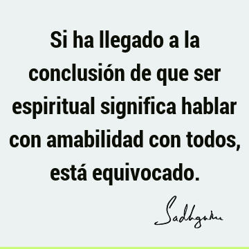 Si ha llegado a la conclusión de que ser espiritual significa hablar con amabilidad con todos, está