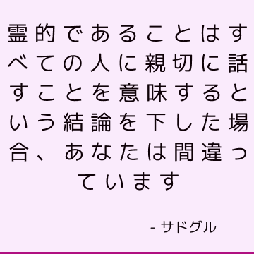 霊的であることはすべての人に親切に話すことを意味するという結論を下した場合、あなたは間違っています