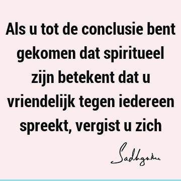 Als u tot de conclusie bent gekomen dat spiritueel zijn betekent dat u vriendelijk tegen iedereen spreekt, vergist u