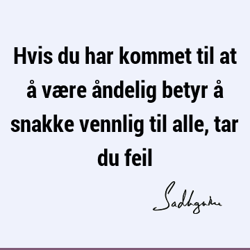 Hvis du har kommet til at å være åndelig betyr å snakke vennlig til alle, tar du