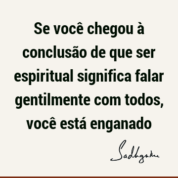 Se você chegou à conclusão de que ser espiritual significa falar gentilmente com todos, você está