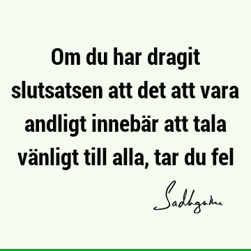 Om du har dragit slutsatsen att det att vara andligt innebär att tala vänligt till alla, tar du