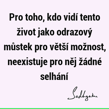 Pro toho, kdo vidí tento život jako odrazový můstek pro větší možnost, neexistuje pro něj žádné selhání