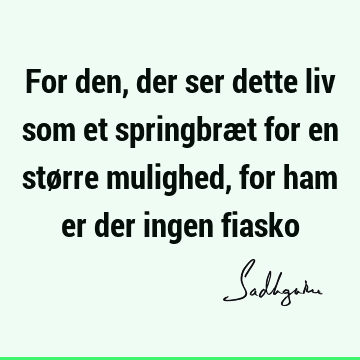 For den, der ser dette liv som et springbræt for en større mulighed, for ham er der ingen