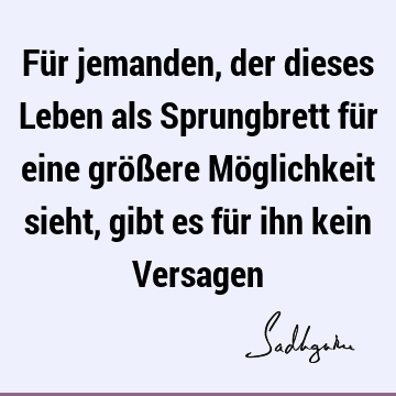 Für jemanden, der dieses Leben als Sprungbrett für eine größere Möglichkeit sieht, gibt es für ihn kein V