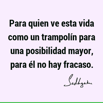 Para quien ve esta vida como un trampolín para una posibilidad mayor, para él no hay